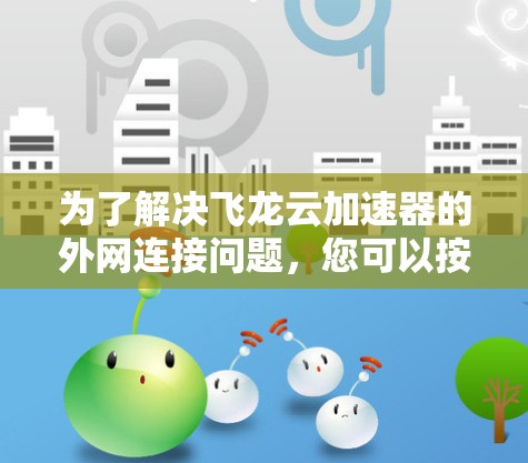 为了解决飞龙云加速器的外网连接问题，您可以按照以下步骤进行操作