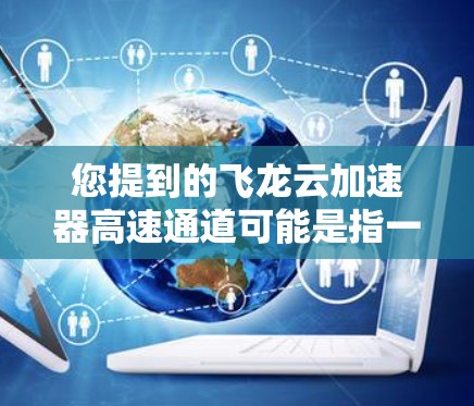 您提到的飞龙云加速器高速通道可能是指一种用于提升数据传输或处理速度的云加速解决方案。以下是对该问题的详细解答