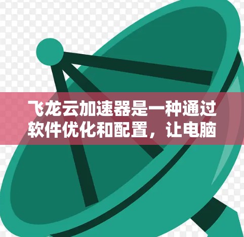 飞龙云加速器是一种通过软件优化和配置，让电脑运行更快和更流畅的工具。以下是关于飞龙云加速器电脑端的详细说明
