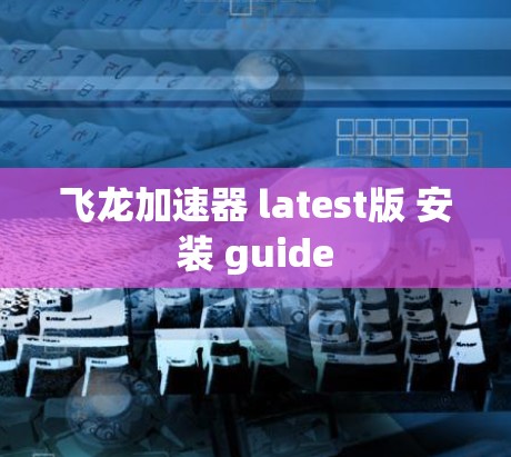 飞龙加速器 latest版 安装 guide