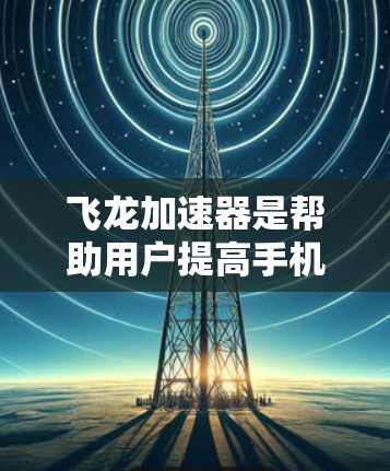 飞龙加速器是帮助用户提高手机性能和加速应用的工具。以下是使用飞龙加速器的步骤和建议