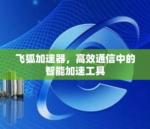 飞狐加速器，高效通信中的智能加速工具