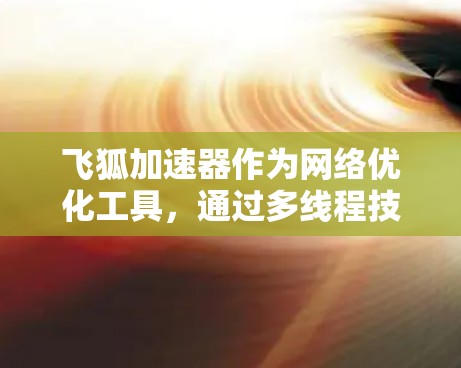 飞狐加速器作为网络优化工具，通过多线程技术和自动加速提升网络性能。以下是详细的解决方案