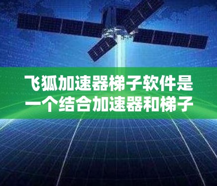 飞狐加速器梯子软件是一个结合加速器和梯子软件功能的工具，旨在帮助用户更快地下载和安装软件。以下是对该软件的详细分析
