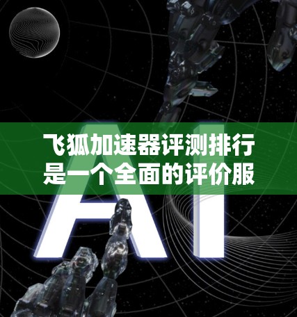 飞狐加速器评测排行是一个全面的评价服务，综合考虑多方面因素，帮助用户评估飞狐加速器的表现。以下是对飞狐评测排行的详细分析和总结