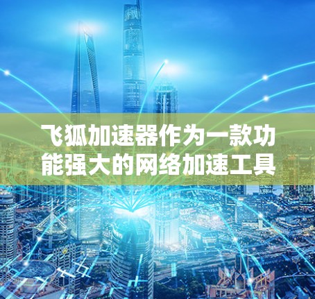 飞狐加速器作为一款功能强大的网络加速工具，其在国际上的部署和节点分布情况因地区和用户需求而异。以下是对飞狐加速器在国际上的主要节点和情况的详细分析