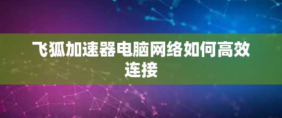 飞狐加速器电脑网络如何高效连接