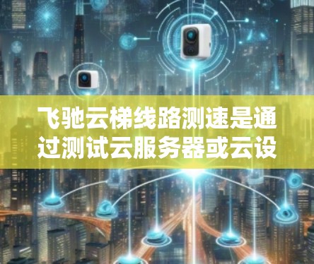 飞驰云梯线路测速是通过测试云服务器或云设备的网络性能，评估其网络带宽利用率和传输速率，以优化网络资源分配和提升用户体验的重要工具。以下是关于该测速方法的详细步骤和解释