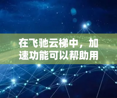 在飞驰云梯中，加速功能可以帮助用户提升驾驶性能，特别是在复杂道路或紧急情况下。以下是一些常见使用飞驰云梯加速教程的步骤和方法
