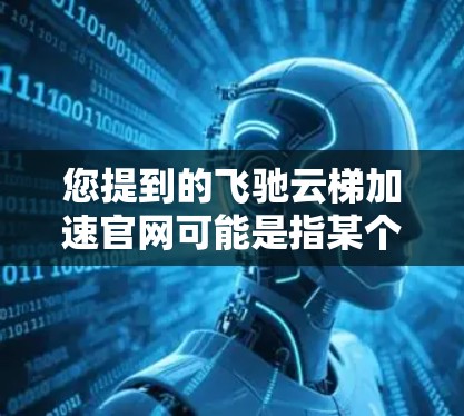 您提到的飞驰云梯加速官网可能是指某个特定品牌或服务的官网，但因为您没有提供具体的信息，我无法直接访问或获取该平台的详细信息。如果您能提供更多的线索或具体问题，我可以帮助您更准确地解答