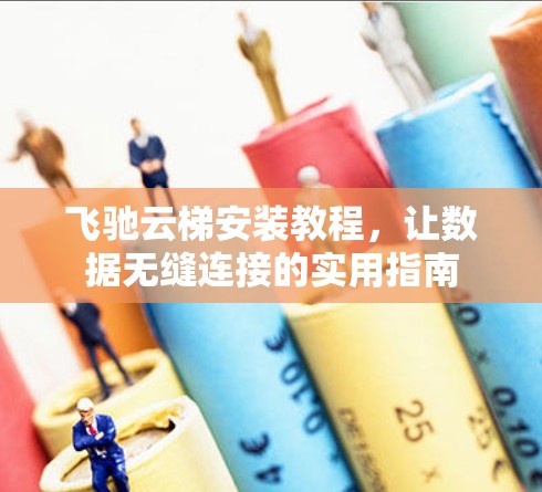 飞驰云梯安装教程，让数据无缝连接的实用指南