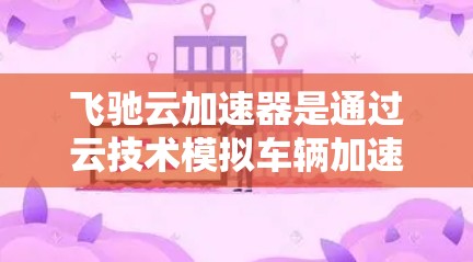 飞驰云加速器是通过云技术模拟车辆加速性能的工具，主要用于测试车辆在不同道路 lanes（车道）和加速档位下的性能。以下是对该工具的详细解析