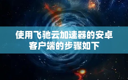 使用飞驰云加速器的安卓客户端的步骤如下