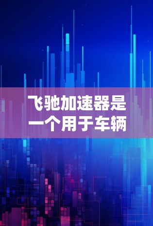 飞驰加速器是一个用于车辆操控的加速器，通常用于自动泊车、充电、导航等函数。如果你正在寻找推荐的加速器节点，可以参考以下工具