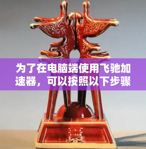 为了在电脑端使用飞驰加速器，可以按照以下步骤操作