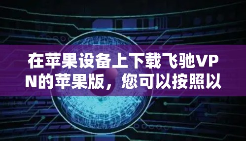 在苹果设备上下载飞驰VPN的苹果版，您可以按照以下步骤操作