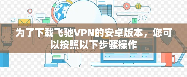 为了下载飞驰VPN的安卓版本，您可以按照以下步骤操作
