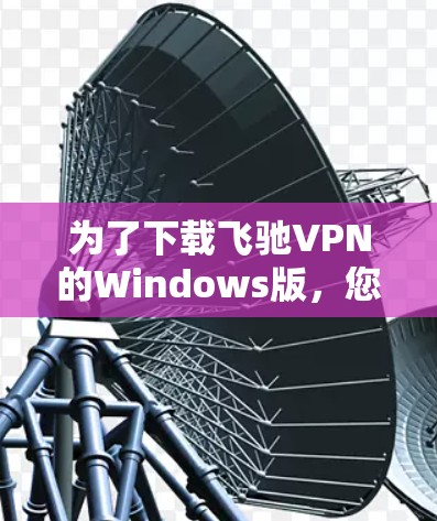 为了下载飞驰VPN的Windows版，您可以按照以下步骤进行操作