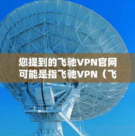 您提到的飞驰VPN官网可能是指飞驰VPN（飞驰VPN）的官方网站。如果您希望在Mac上安装或使用飞驰VPN服务，可以参考以下步骤和信息