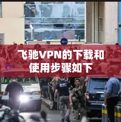 飞驰VPN的下载和使用步骤如下