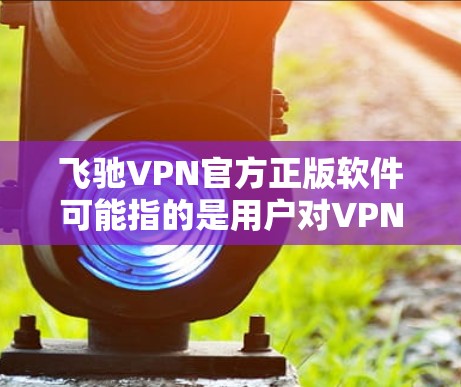 飞驰VPN官方正版软件可能指的是用户对VPN软件的了解，尤其是以飞驰VPN为例子的官方正版软件。以下是对这个问题的详细说明和推荐