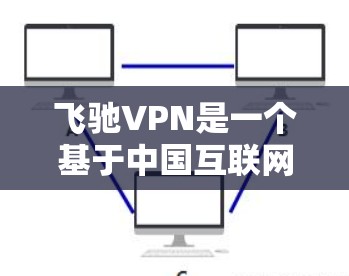 飞驰VPN是一个基于中国互联网的VPN服务，它提供了一种安全、便捷的VPN体验。以下是关于飞驰VPN官方下载地址的详细介绍