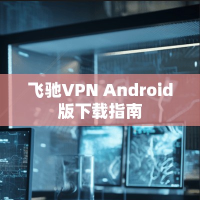 飞驰VPN Android版下载指南