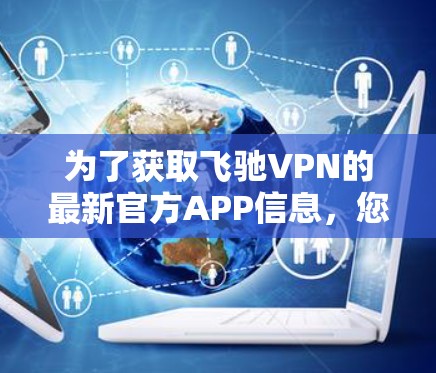 为了获取飞驰VPN的最新官方APP信息，您可以按照以下步骤进行
