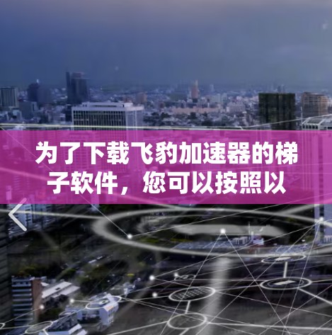 为了下载飞豹加速器的梯子软件，您可以按照以下步骤进行操作