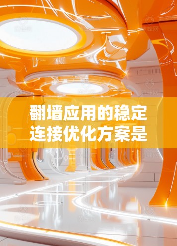 翻墙应用的稳定连接优化方案是一个复杂且全面的问题，涵盖了多个方面。以下是一步步的优化方案