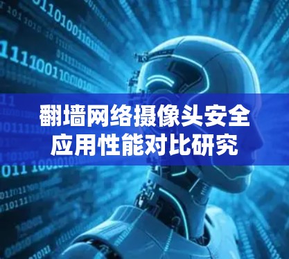 翻墙网络摄像头安全应用性能对比研究