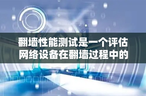 翻墙性能测试是一个评估网络设备在翻墙过程中的性能指标，旨在确保设备能够高效地访问外部设备，同时保持良好的网络连接和稳定性。以下是对翻墙性能测试的详细总结