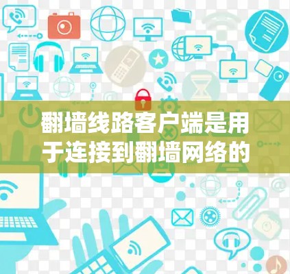 翻墙线路客户端是用于连接到翻墙网络的终端设备，通过特定协议接收或发送数据的工具。以下是一个系统化的指南，帮助您理解如何使用翻墙线路客户端