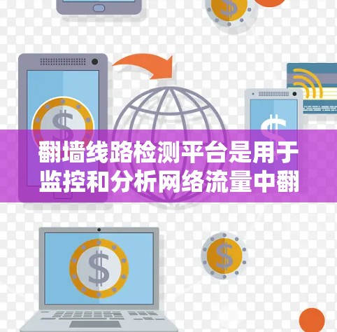 翻墙线路检测平台是用于监控和分析网络流量中翻墙行为的工具，旨在保护内部设备免受网络攻击。以下是关于这些平台的详细信息