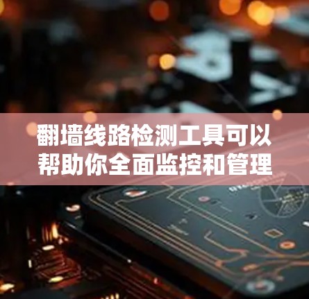 翻墙线路检测工具可以帮助你全面监控和管理翻墙设备，确保你的网络环境安全。以下是一些推荐的翻墙线路检测工具及其适用场景