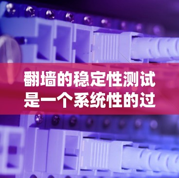翻墙的稳定性测试是一个系统性的过程，旨在确保在网络翻墙过程中延迟、连接稳定性、数据丢失等性能指标的控制。以下是对该过程的详细理解和步骤指南