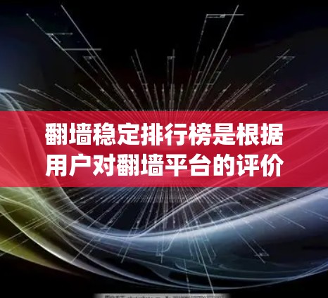 翻墙稳定排行榜是根据用户对翻墙平台的评价和排名结果 compiled 的列表，通常包括一些具有高使用率和稳定性的平台。以下是一些常见的翻墙稳定排行榜榜单