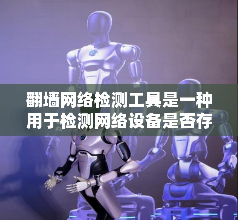 翻墙网络检测工具是一种用于检测网络设备是否存在翻墙行为的软件或工具。以下是一些常见的翻墙网络检测工具及其特点
