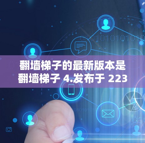 翻墙梯子的最新版本是翻墙梯子 4.发布于 223 年 12 月。翻墙梯子 4.采用了多项改进，包括