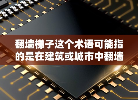 翻墙梯子这个术语可能指的是在建筑或城市中翻墙时使用的工具或设备，例如翻墙梯子车、翻墙梯子等，用于在墙面上翻下设备或电线。以下是一些可能的解释和安装建议