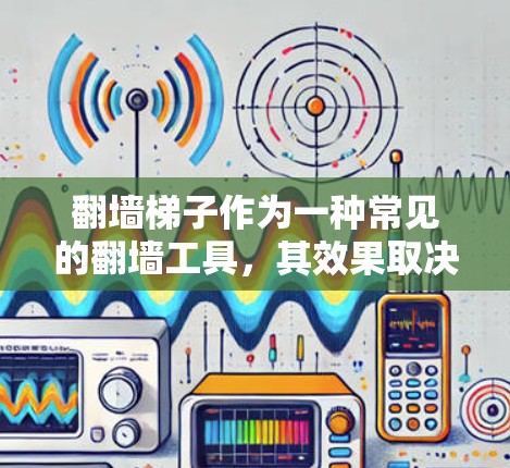 翻墙梯子作为一种常见的翻墙工具，其效果取决于多种因素，包括设备的结构、功能、材料以及用户的使用习惯。以下是对翻墙梯子效果的评测