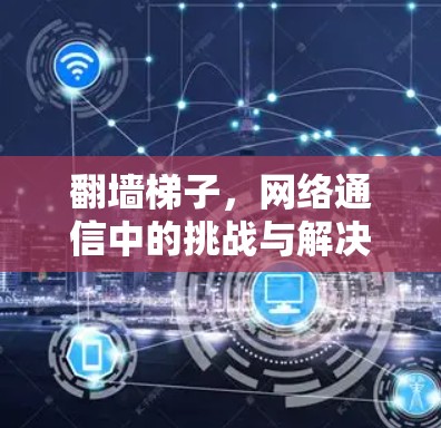 翻墙梯子，网络通信中的挑战与解决方案