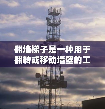 翻墙梯子是一种用于翻转或移动墙壁的工具或设备，常见于翻墙工作中。以下是一个详细的推荐版，涵盖产品概述、技术特点、适用场景、价格优势、售后服务以及用户评价，帮助您做出选择