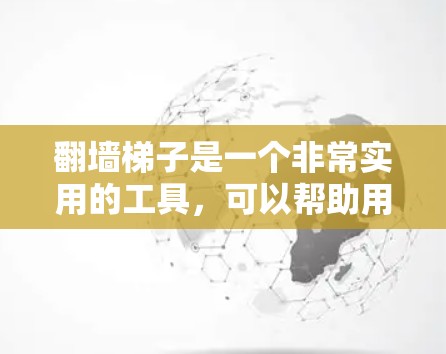 翻墙梯子是一个非常实用的工具，可以帮助用户轻松完成翻墙操作。以下是关于翻墙梯子的选择提示，供您参考
