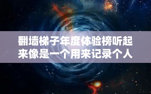 翻墙梯子年度体验榜听起来像是一个用来记录个人或团队在翻墙过程中一年来的成长和成就的个人反思或激励榜单。以下是一些可能的解读和设计思路