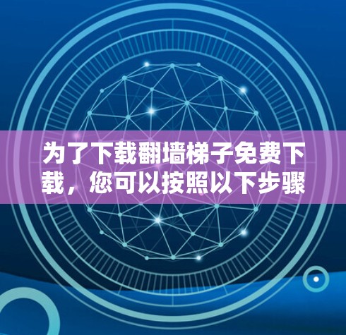 为了下载翻墙梯子免费下载，您可以按照以下步骤进行处理