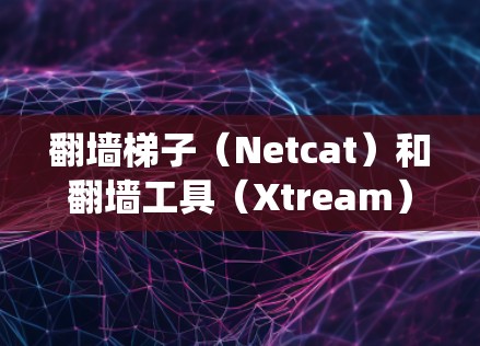 翻墙梯子（Netcat）和翻墙工具（Xtream）允许用户绕过网络防火墙，访问外部网络。以下是几种免费的翻墙梯子和工具推荐