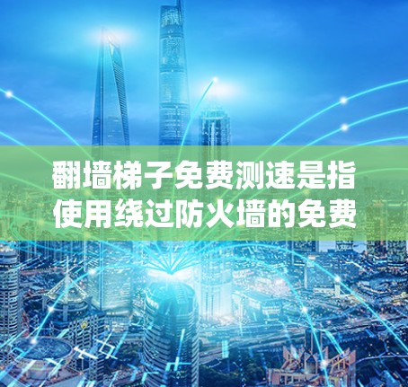 翻墙梯子免费测速是指使用绕过防火墙的免费网络测试工具来测试网络速度。以下是对该问题的详细解答