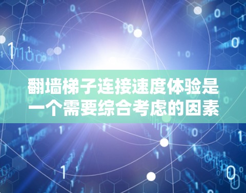 翻墙梯子连接速度体验是一个需要综合考虑的因素，主要包括以下几个方面
