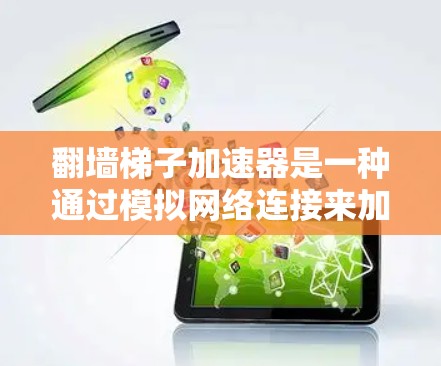 翻墙梯子加速器是一种通过模拟网络连接来加速用户网络体验的技术，广泛应用于加速下载、视频流等任务。以下是对翻墙梯子加速器的详细总结